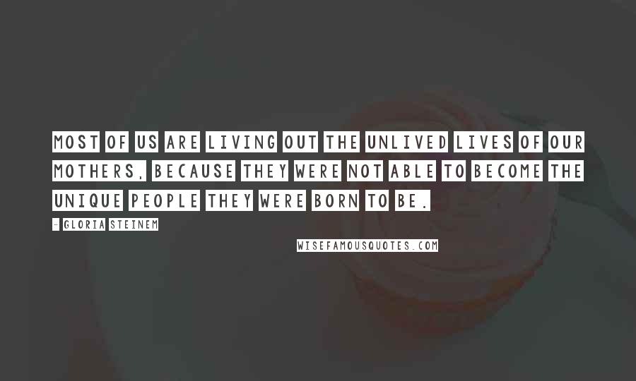 Gloria Steinem Quotes: Most of us are living out the unlived lives of our mothers, because they were not able to become the unique people they were born to be.