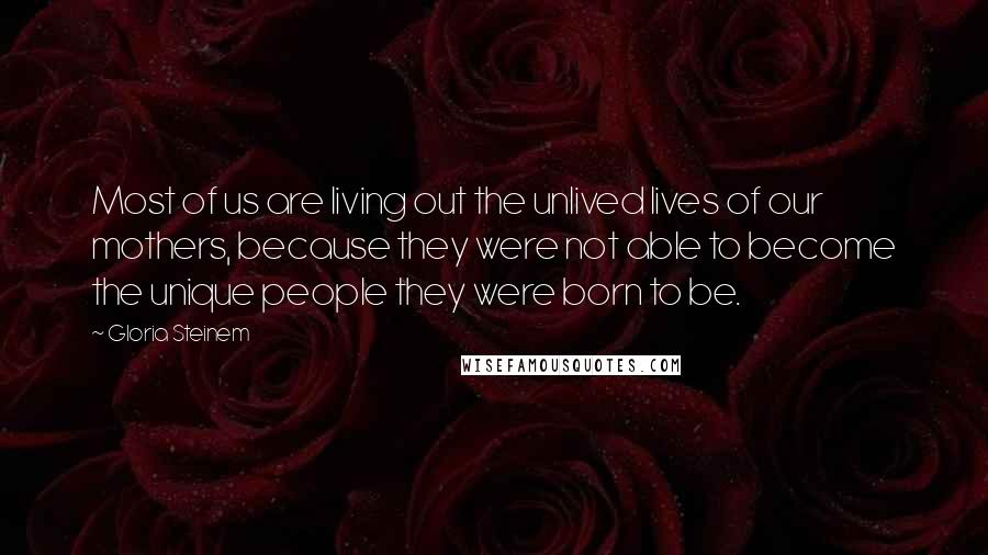 Gloria Steinem Quotes: Most of us are living out the unlived lives of our mothers, because they were not able to become the unique people they were born to be.