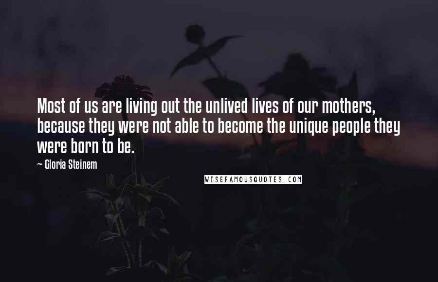 Gloria Steinem Quotes: Most of us are living out the unlived lives of our mothers, because they were not able to become the unique people they were born to be.