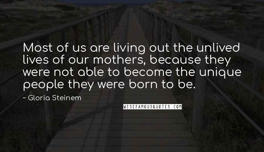 Gloria Steinem Quotes: Most of us are living out the unlived lives of our mothers, because they were not able to become the unique people they were born to be.
