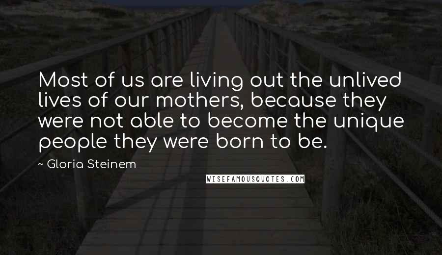 Gloria Steinem Quotes: Most of us are living out the unlived lives of our mothers, because they were not able to become the unique people they were born to be.