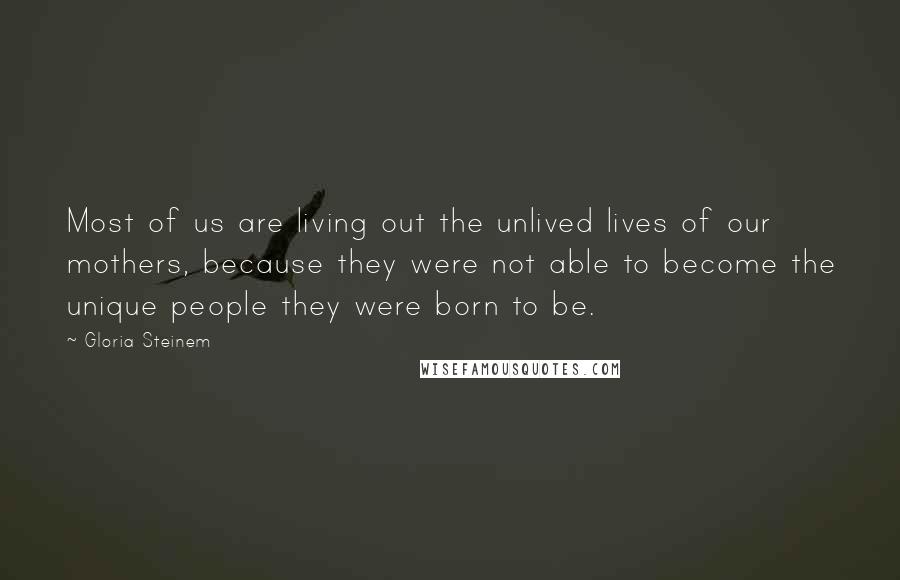 Gloria Steinem Quotes: Most of us are living out the unlived lives of our mothers, because they were not able to become the unique people they were born to be.