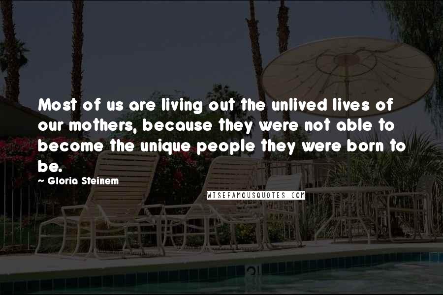 Gloria Steinem Quotes: Most of us are living out the unlived lives of our mothers, because they were not able to become the unique people they were born to be.