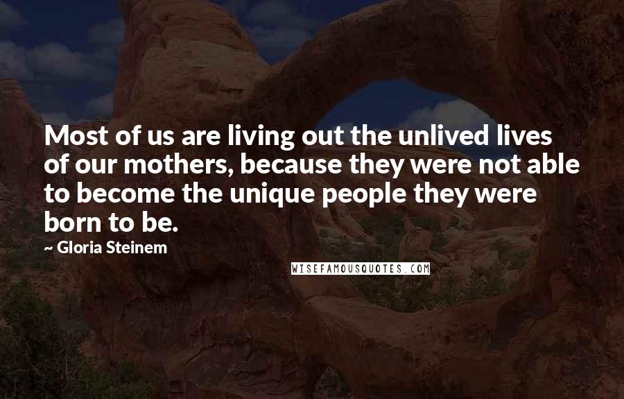 Gloria Steinem Quotes: Most of us are living out the unlived lives of our mothers, because they were not able to become the unique people they were born to be.