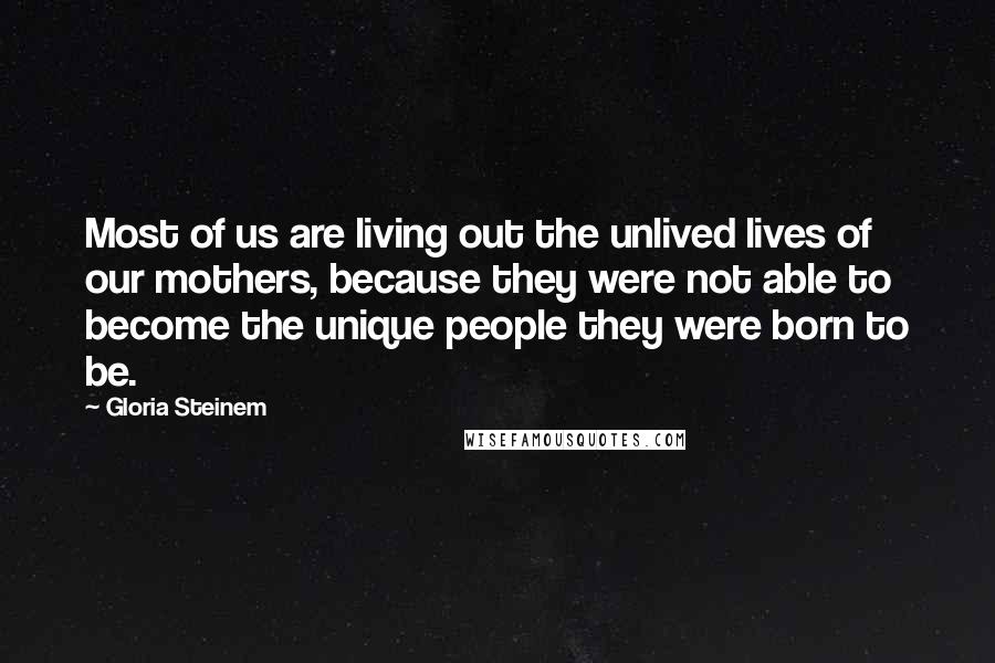 Gloria Steinem Quotes: Most of us are living out the unlived lives of our mothers, because they were not able to become the unique people they were born to be.