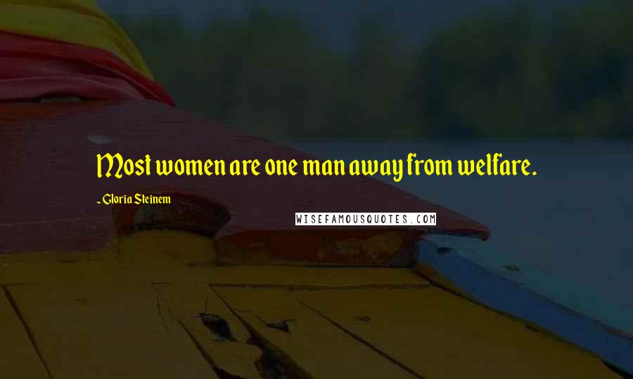 Gloria Steinem Quotes: Most women are one man away from welfare.