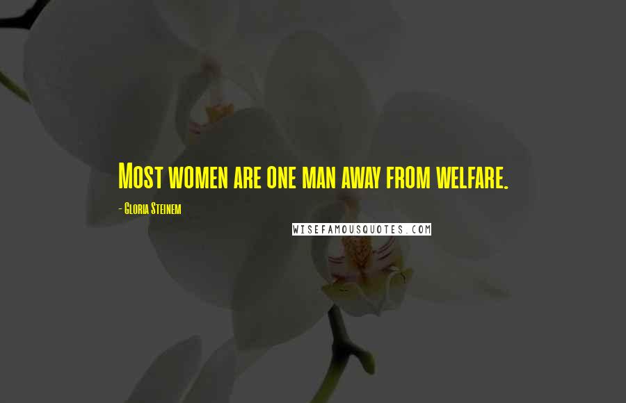 Gloria Steinem Quotes: Most women are one man away from welfare.