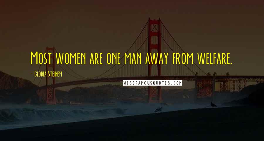 Gloria Steinem Quotes: Most women are one man away from welfare.