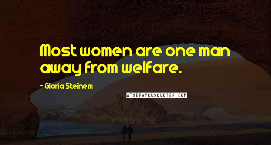 Gloria Steinem Quotes: Most women are one man away from welfare.