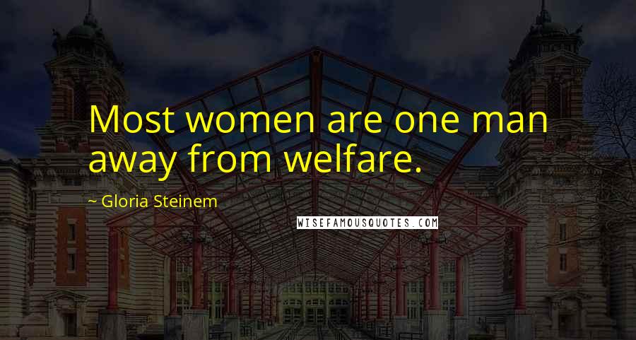 Gloria Steinem Quotes: Most women are one man away from welfare.