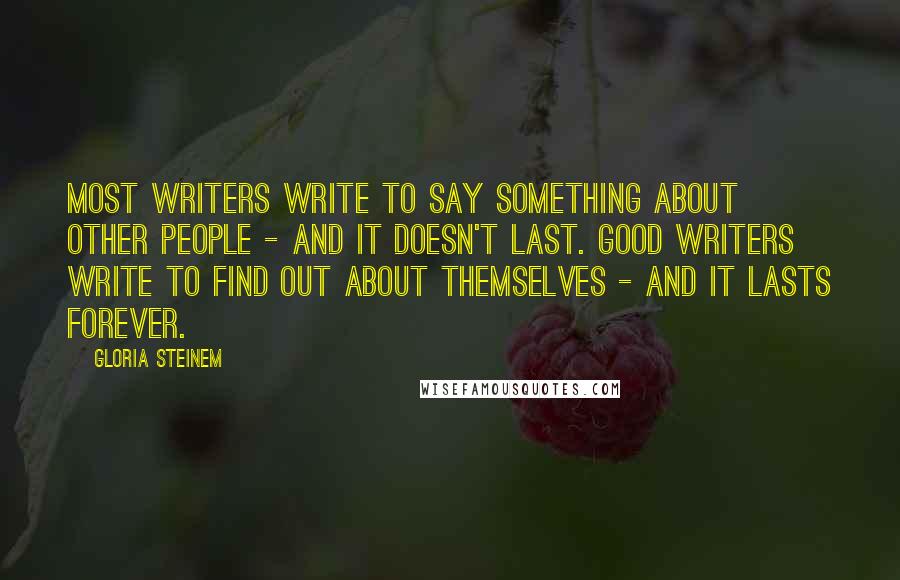 Gloria Steinem Quotes: Most writers write to say something about other people - and it doesn't last. Good writers write to find out about themselves - and it lasts forever.