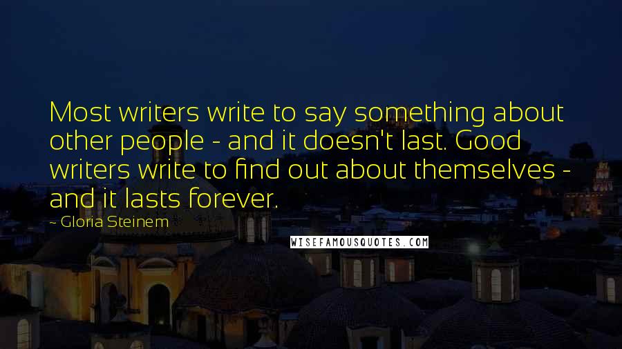 Gloria Steinem Quotes: Most writers write to say something about other people - and it doesn't last. Good writers write to find out about themselves - and it lasts forever.