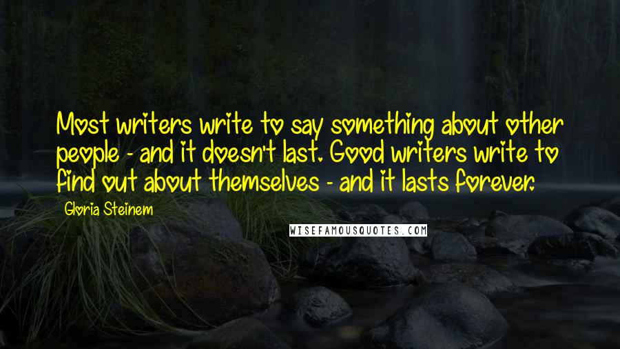 Gloria Steinem Quotes: Most writers write to say something about other people - and it doesn't last. Good writers write to find out about themselves - and it lasts forever.