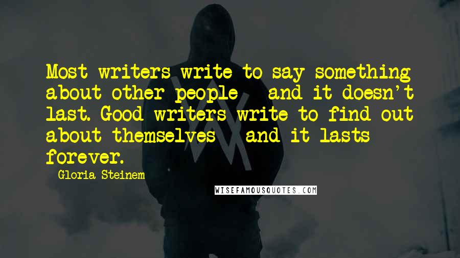 Gloria Steinem Quotes: Most writers write to say something about other people - and it doesn't last. Good writers write to find out about themselves - and it lasts forever.