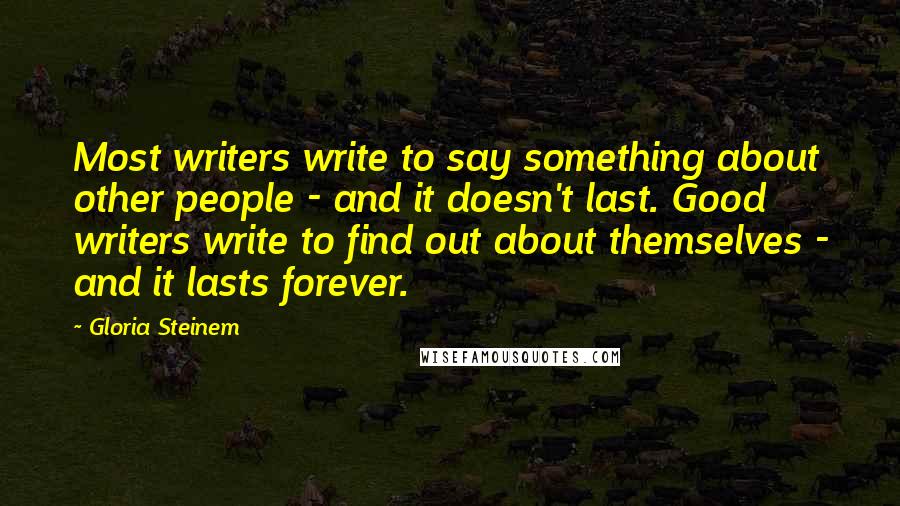 Gloria Steinem Quotes: Most writers write to say something about other people - and it doesn't last. Good writers write to find out about themselves - and it lasts forever.