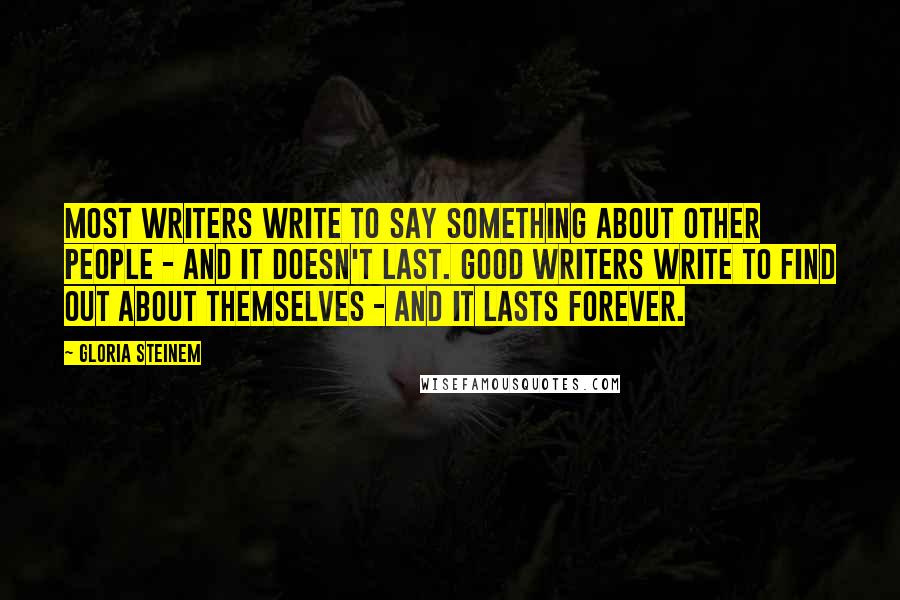 Gloria Steinem Quotes: Most writers write to say something about other people - and it doesn't last. Good writers write to find out about themselves - and it lasts forever.