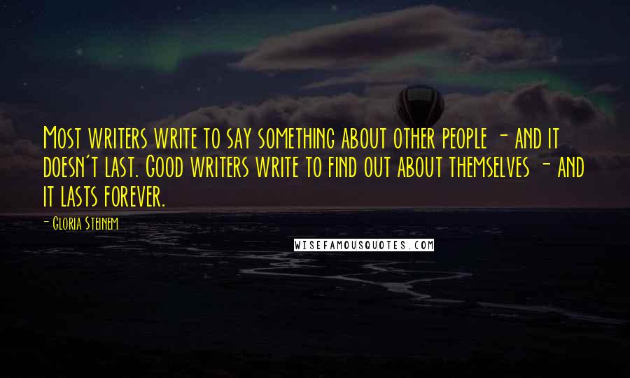 Gloria Steinem Quotes: Most writers write to say something about other people - and it doesn't last. Good writers write to find out about themselves - and it lasts forever.
