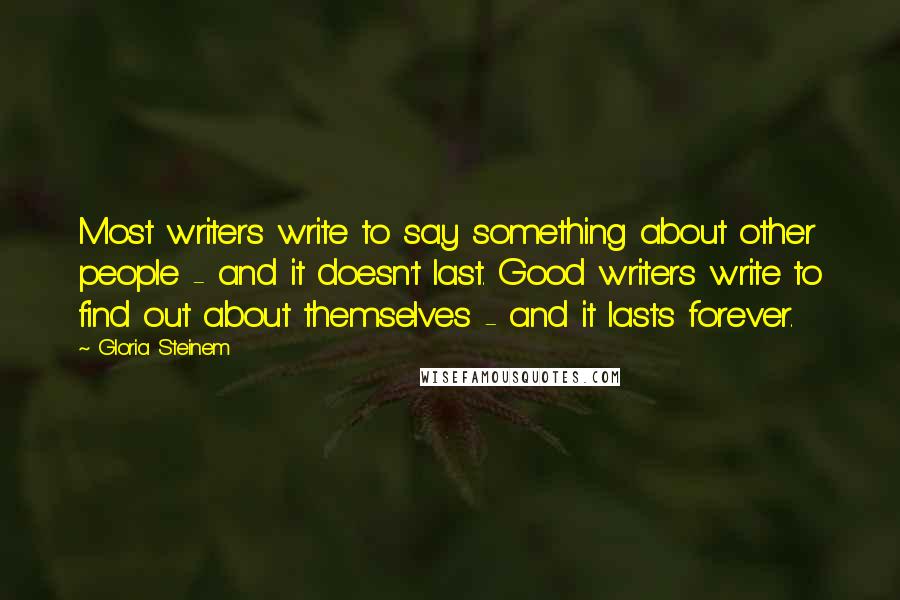 Gloria Steinem Quotes: Most writers write to say something about other people - and it doesn't last. Good writers write to find out about themselves - and it lasts forever.