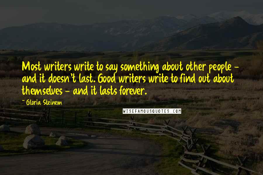 Gloria Steinem Quotes: Most writers write to say something about other people - and it doesn't last. Good writers write to find out about themselves - and it lasts forever.