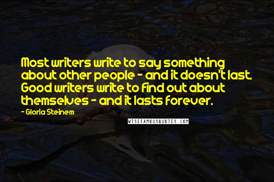 Gloria Steinem Quotes: Most writers write to say something about other people - and it doesn't last. Good writers write to find out about themselves - and it lasts forever.