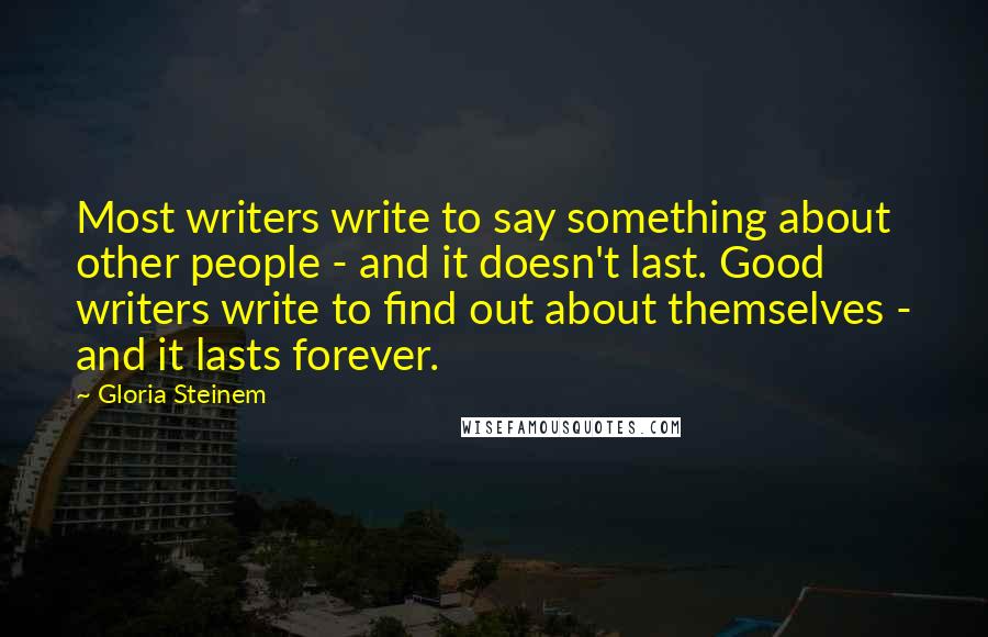 Gloria Steinem Quotes: Most writers write to say something about other people - and it doesn't last. Good writers write to find out about themselves - and it lasts forever.