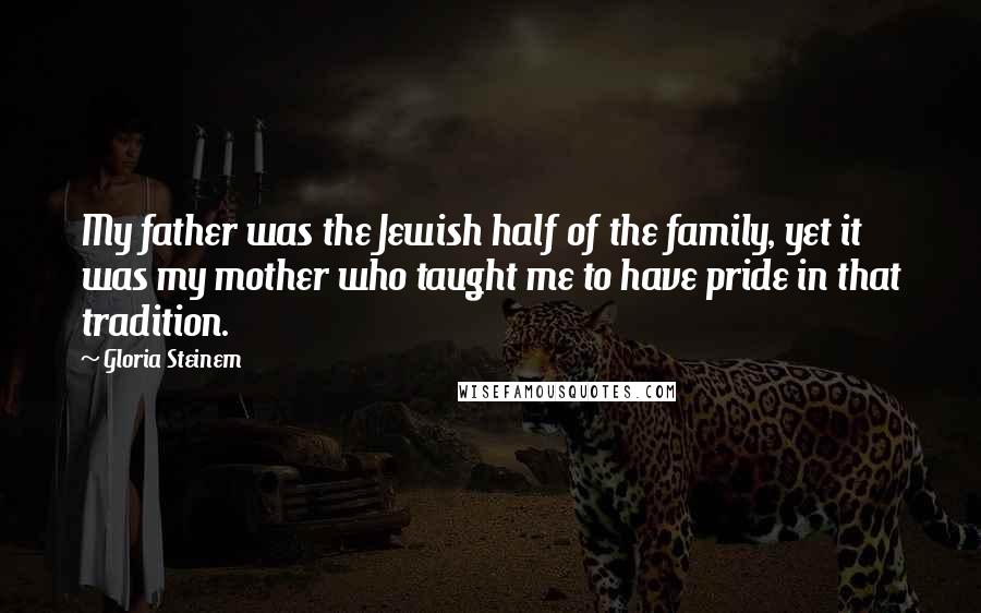 Gloria Steinem Quotes: My father was the Jewish half of the family, yet it was my mother who taught me to have pride in that tradition.