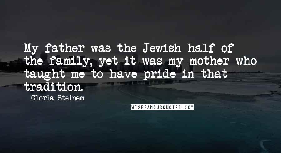 Gloria Steinem Quotes: My father was the Jewish half of the family, yet it was my mother who taught me to have pride in that tradition.