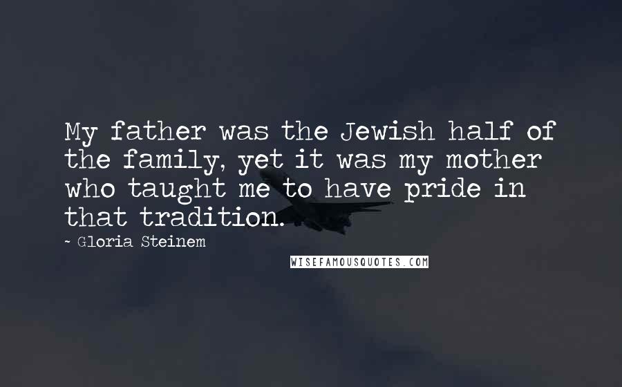 Gloria Steinem Quotes: My father was the Jewish half of the family, yet it was my mother who taught me to have pride in that tradition.