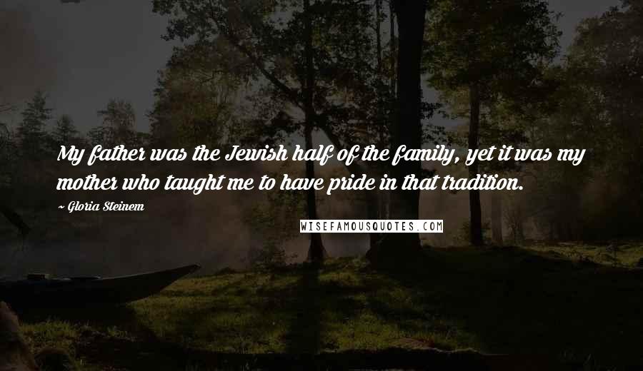 Gloria Steinem Quotes: My father was the Jewish half of the family, yet it was my mother who taught me to have pride in that tradition.