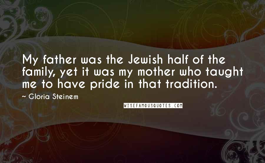 Gloria Steinem Quotes: My father was the Jewish half of the family, yet it was my mother who taught me to have pride in that tradition.