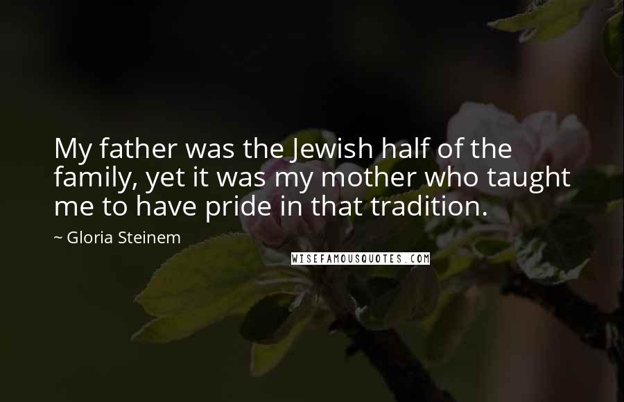 Gloria Steinem Quotes: My father was the Jewish half of the family, yet it was my mother who taught me to have pride in that tradition.