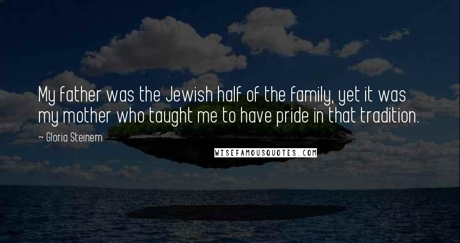 Gloria Steinem Quotes: My father was the Jewish half of the family, yet it was my mother who taught me to have pride in that tradition.