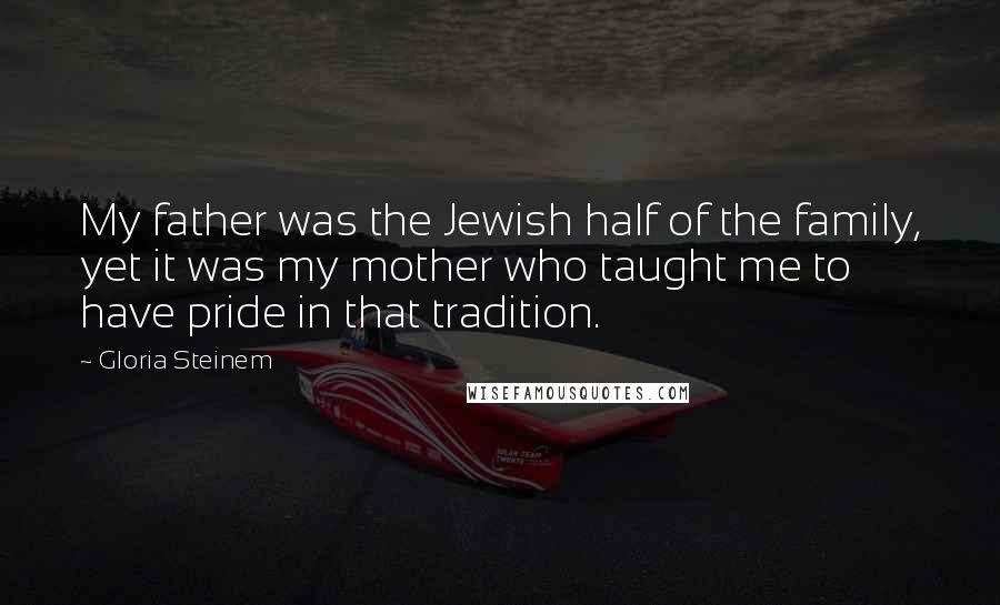 Gloria Steinem Quotes: My father was the Jewish half of the family, yet it was my mother who taught me to have pride in that tradition.