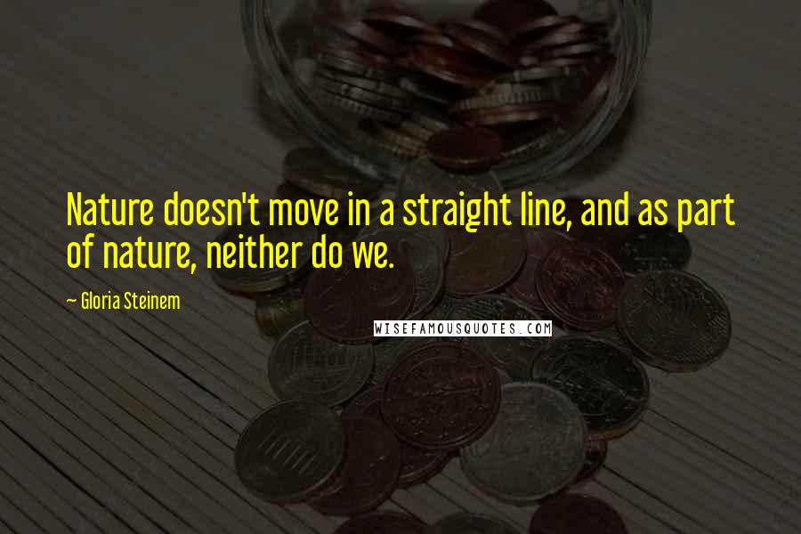 Gloria Steinem Quotes: Nature doesn't move in a straight line, and as part of nature, neither do we.