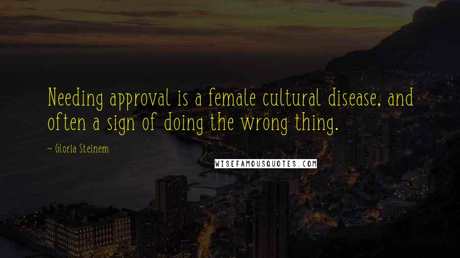 Gloria Steinem Quotes: Needing approval is a female cultural disease, and often a sign of doing the wrong thing.