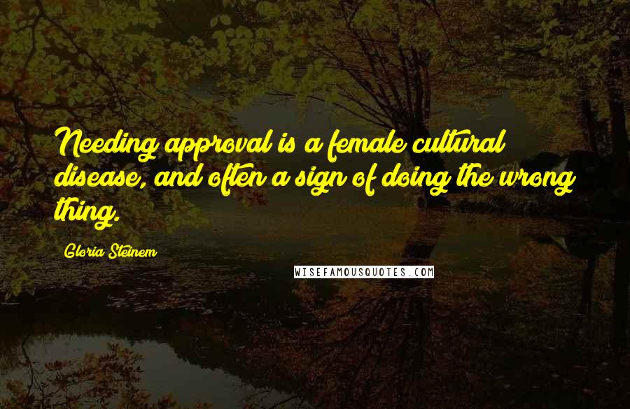 Gloria Steinem Quotes: Needing approval is a female cultural disease, and often a sign of doing the wrong thing.