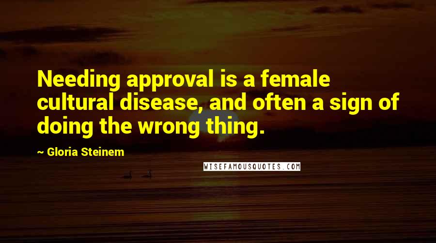 Gloria Steinem Quotes: Needing approval is a female cultural disease, and often a sign of doing the wrong thing.