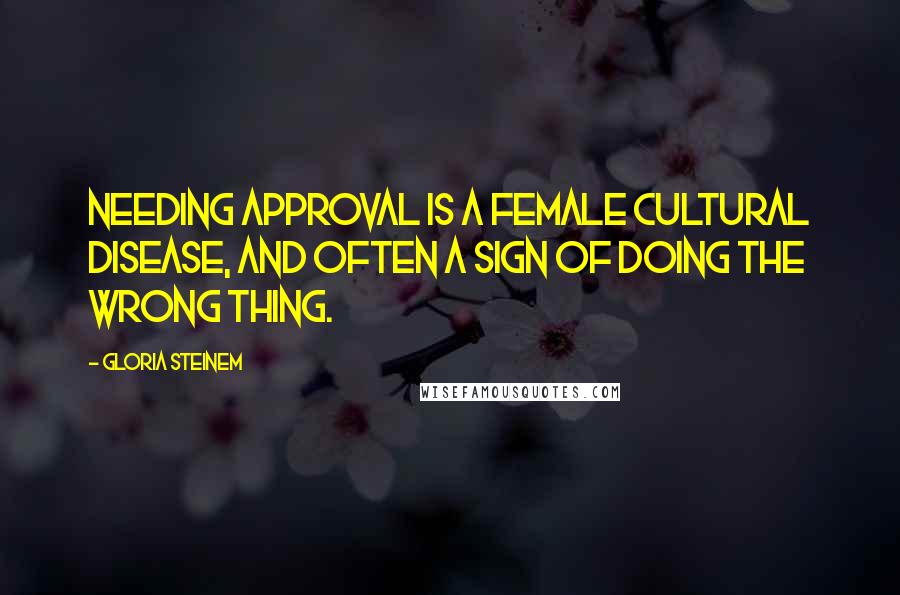 Gloria Steinem Quotes: Needing approval is a female cultural disease, and often a sign of doing the wrong thing.