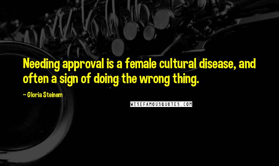 Gloria Steinem Quotes: Needing approval is a female cultural disease, and often a sign of doing the wrong thing.