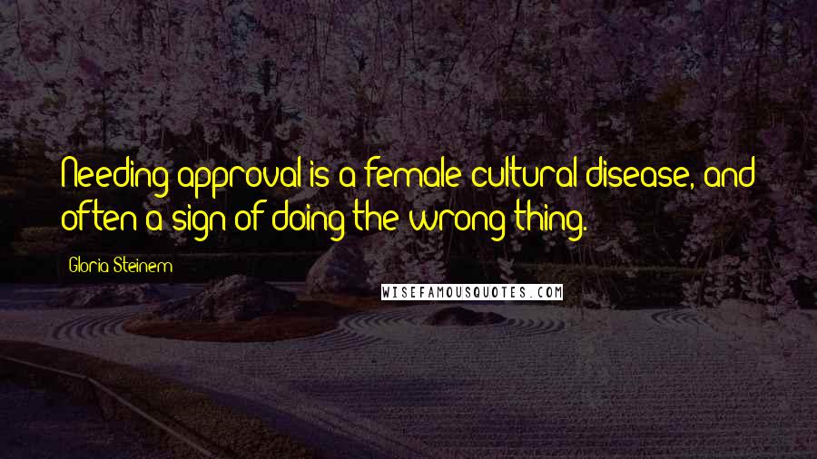 Gloria Steinem Quotes: Needing approval is a female cultural disease, and often a sign of doing the wrong thing.