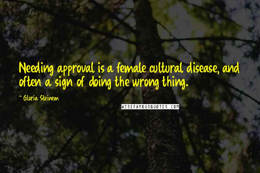 Gloria Steinem Quotes: Needing approval is a female cultural disease, and often a sign of doing the wrong thing.