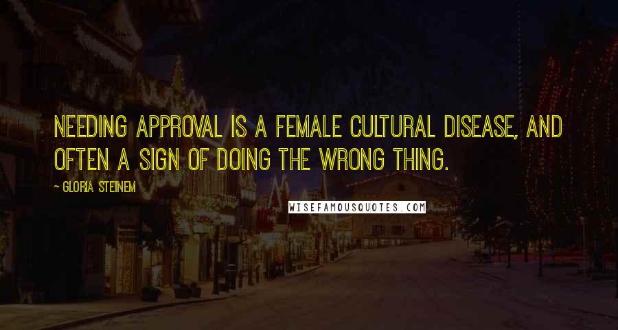 Gloria Steinem Quotes: Needing approval is a female cultural disease, and often a sign of doing the wrong thing.