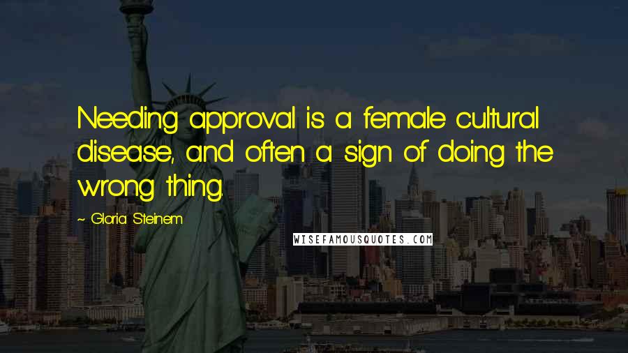 Gloria Steinem Quotes: Needing approval is a female cultural disease, and often a sign of doing the wrong thing.