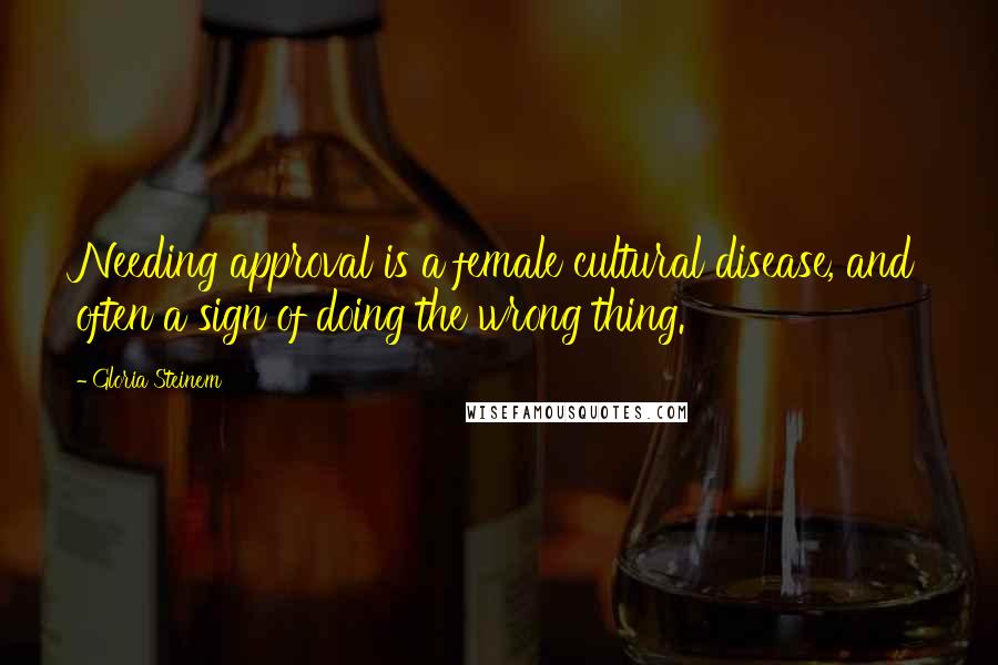 Gloria Steinem Quotes: Needing approval is a female cultural disease, and often a sign of doing the wrong thing.