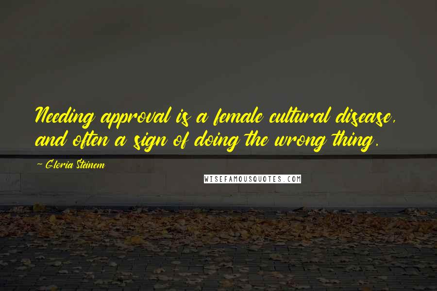 Gloria Steinem Quotes: Needing approval is a female cultural disease, and often a sign of doing the wrong thing.