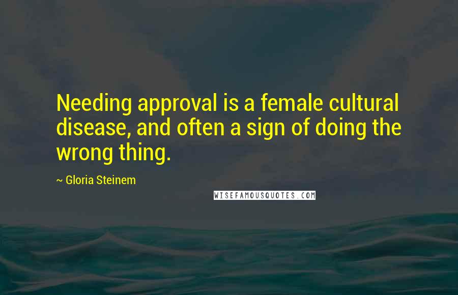 Gloria Steinem Quotes: Needing approval is a female cultural disease, and often a sign of doing the wrong thing.