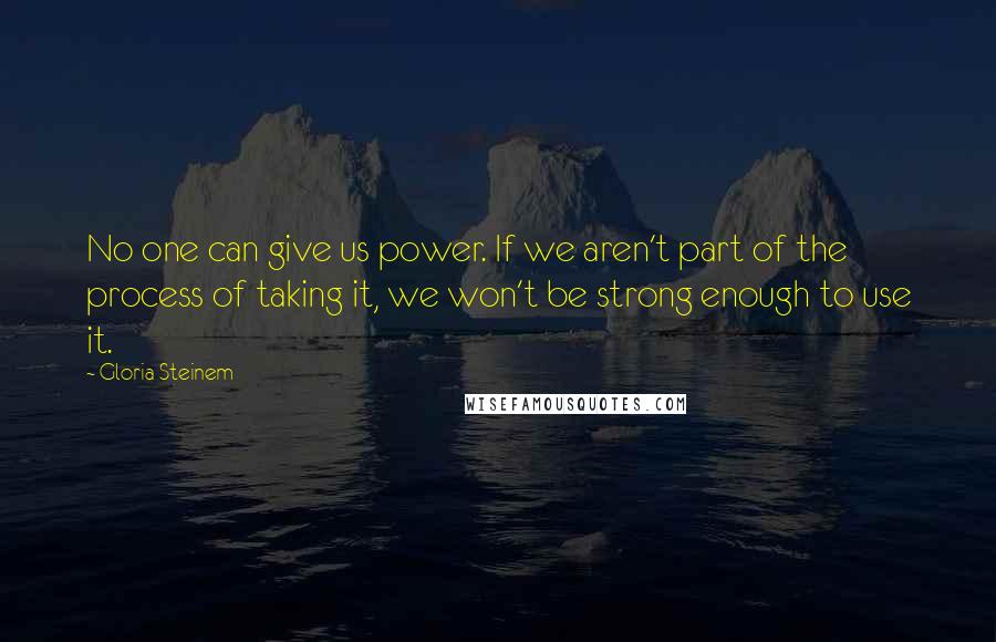 Gloria Steinem Quotes: No one can give us power. If we aren't part of the process of taking it, we won't be strong enough to use it.