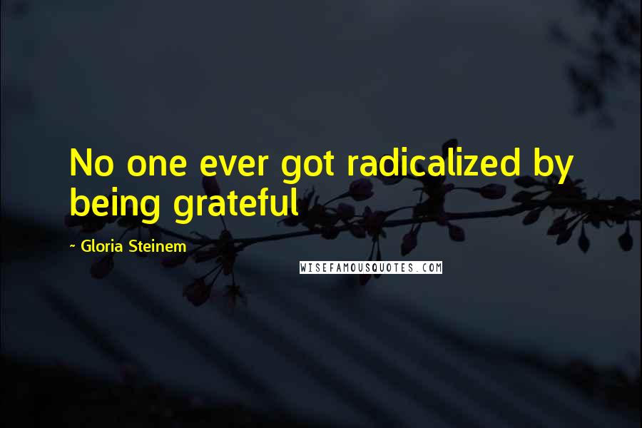 Gloria Steinem Quotes: No one ever got radicalized by being grateful