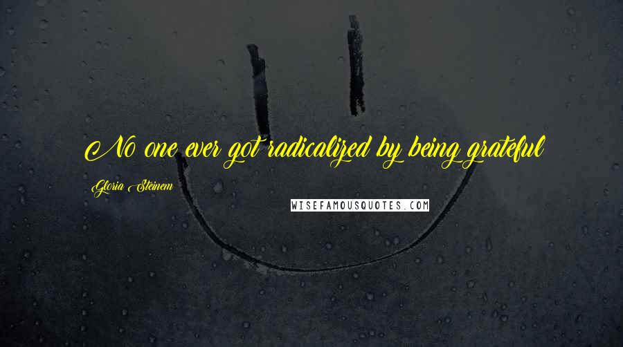 Gloria Steinem Quotes: No one ever got radicalized by being grateful