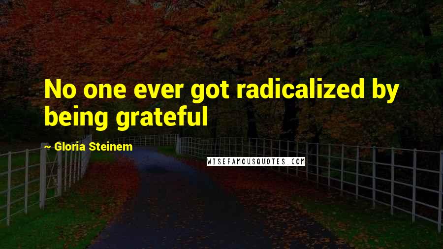 Gloria Steinem Quotes: No one ever got radicalized by being grateful